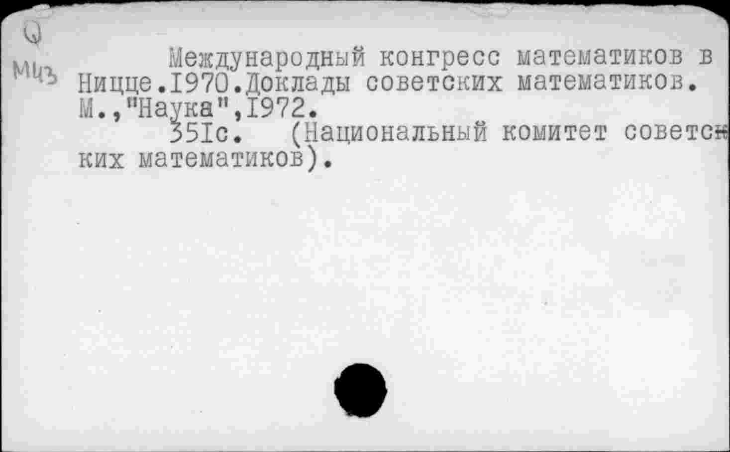 ﻿Международный конгресс математиков в Ницце.1970.Доклады советских математиков. М.,"Наука",1972.
351с. (Национальный комитет советов ких математиков).